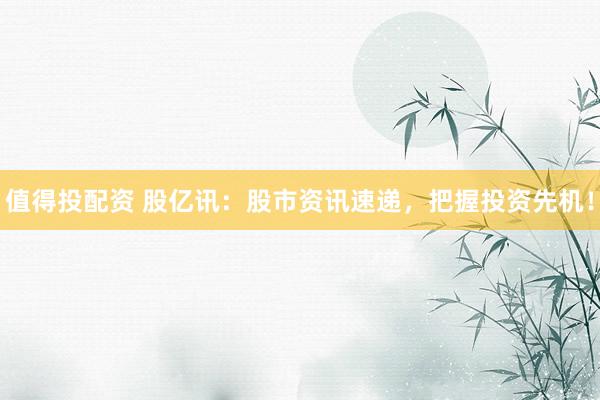 值得投配资 股亿讯：股市资讯速递，把握投资先机！