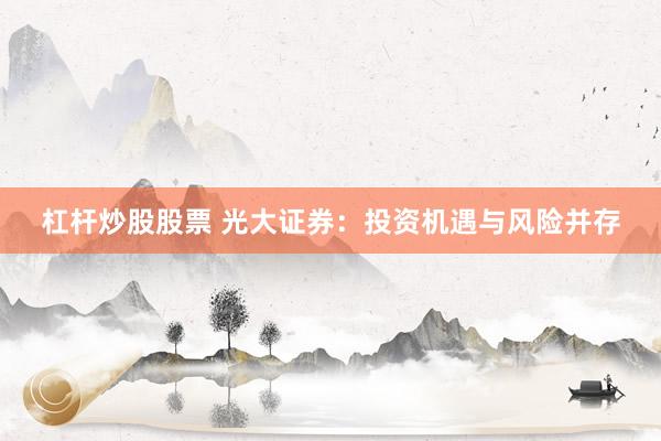 杠杆炒股股票 光大证券：投资机遇与风险并存