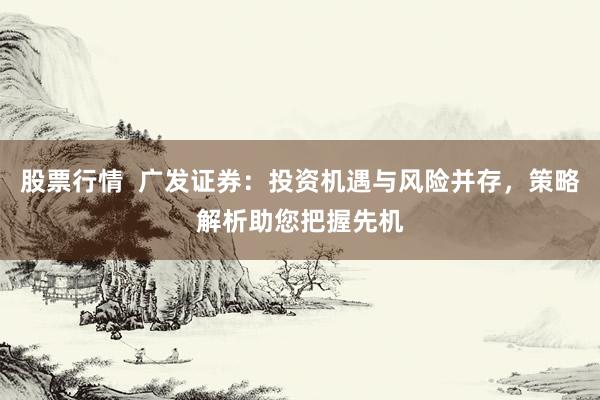 股票行情  广发证券：投资机遇与风险并存，策略解析助您把握先机