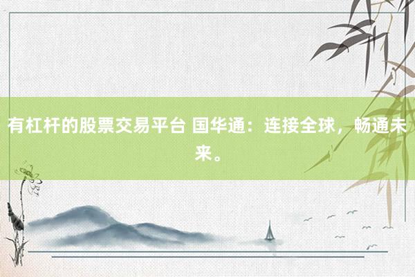 有杠杆的股票交易平台 国华通：连接全球，畅通未来。