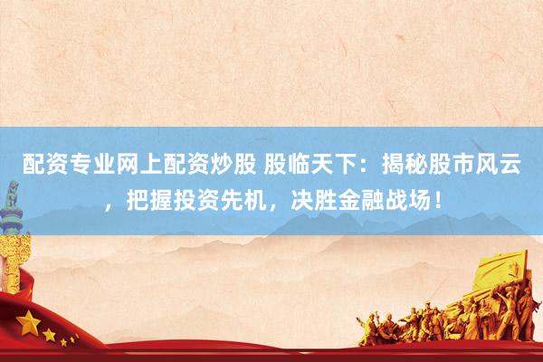 配资专业网上配资炒股 股临天下：揭秘股市风云，把握投资先机，决胜金融战场！