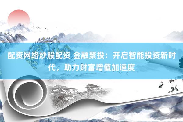 配资网络炒股配资 金融聚投：开启智能投资新时代，助力财富增值加速度