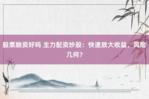 股票融资好吗 主力配资炒股：快速放大收益，风险几何？