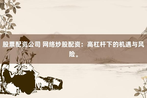 股票配资公司 网络炒股配资：高杠杆下的机遇与风险。